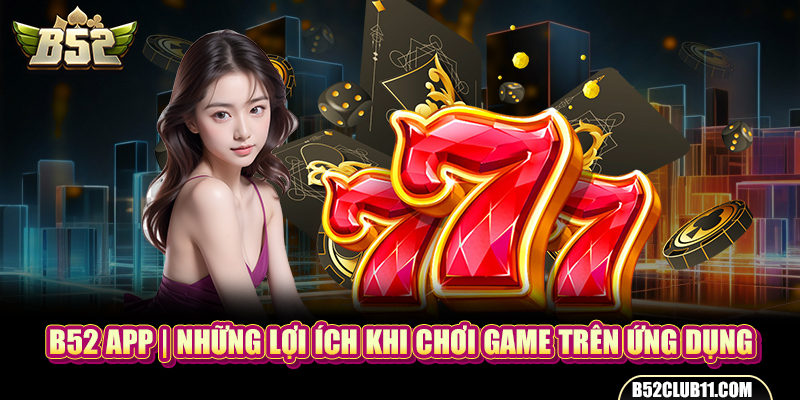 B52 App | Những Lợi Ích Khi Chơi Game Trên Ứng Dụng