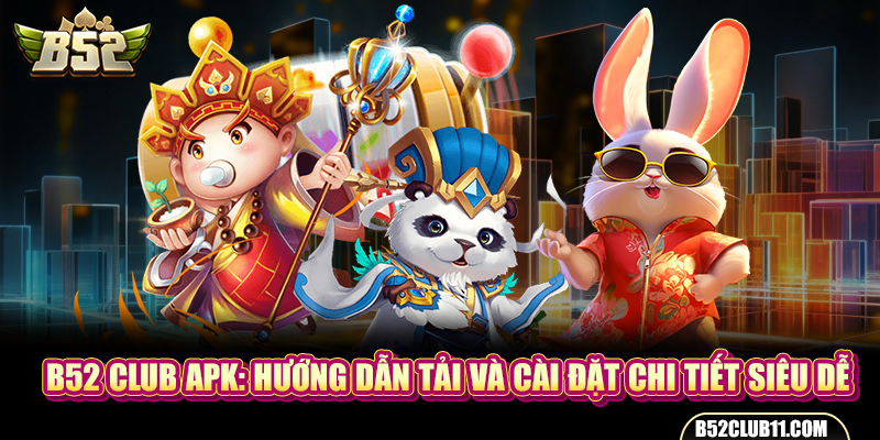 B52 Club Apk: Hướng Dẫn Tải Và Cài Đặt Chi Tiết Siêu Dễ