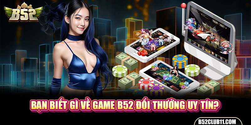 Bạn biết gì về game B52 đổi thưởng uy tín?