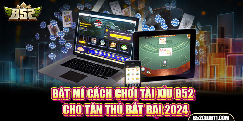 Bật Mí Cách Chơi Tài Xỉu B52 Cho Tân Thủ Bất Bại 2024