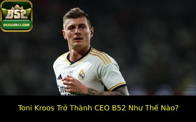 CEO B52 Toni Kroos - Bước Ngoặt Của Khởi Đầu 