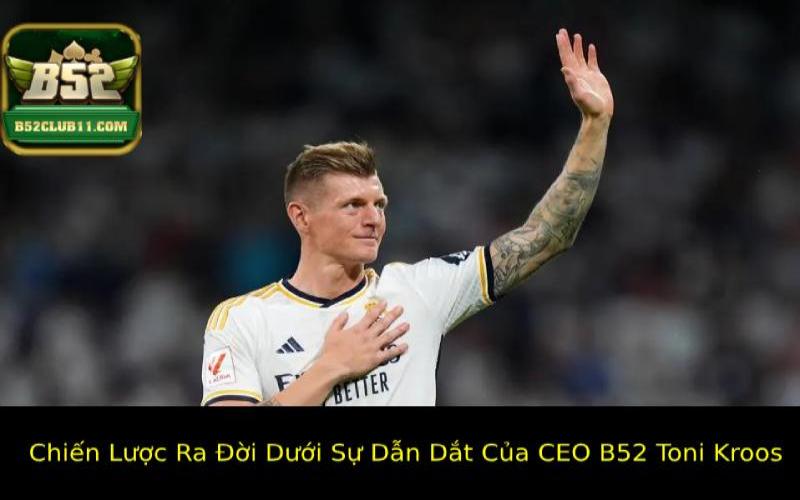 Chiến Lược Ra Đời Dưới Sự Dẫn Dắt Của CEO B52 Toni Kroos