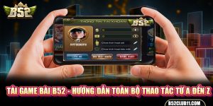 Tải Game Bài B52 - Hướng Dẫn Toàn Bộ Thao Tác Từ A Đến Z