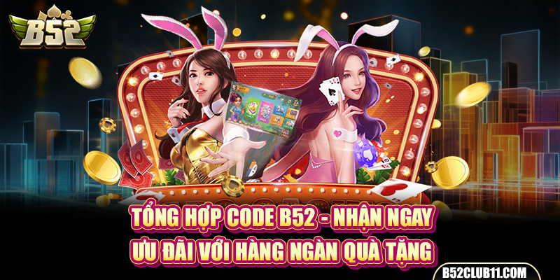 Tổng hợp Code B52 - nhận ngay ưu đãi với hàng ngàn quà tặng